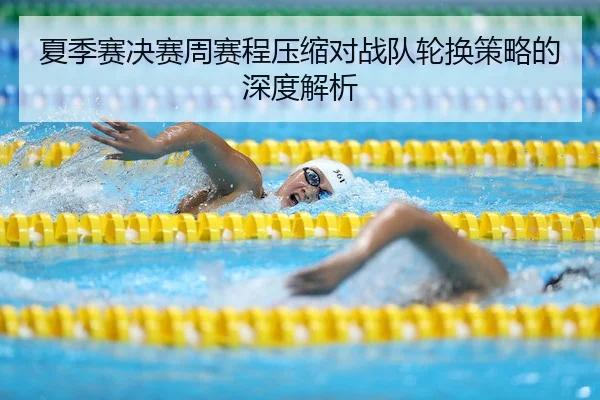 夏季赛决赛周赛程压缩对战队轮换策略的深度解析